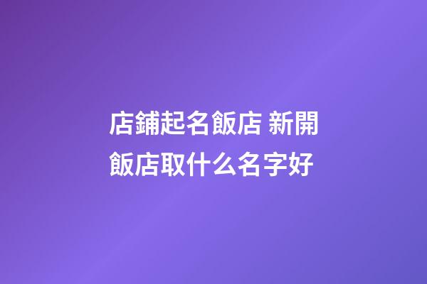 店鋪起名飯店 新開飯店取什么名字好